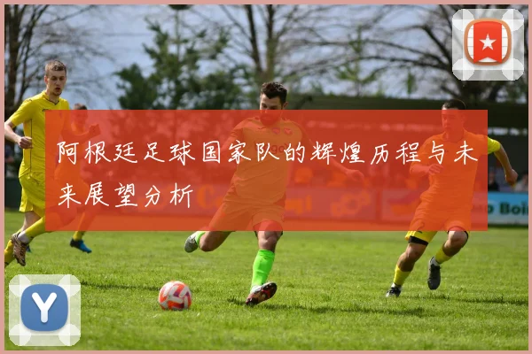 阿根廷足球国家队的辉煌历程与未来展望分析