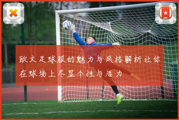 欧文足球服的魅力与风格解析让你在球场上尽显个性与活力