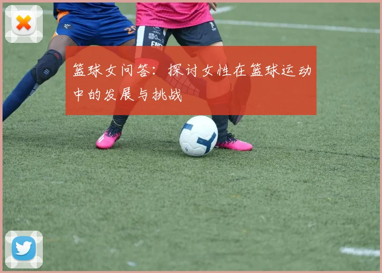 篮球女问答：探讨女性在篮球运动中的发展与挑战