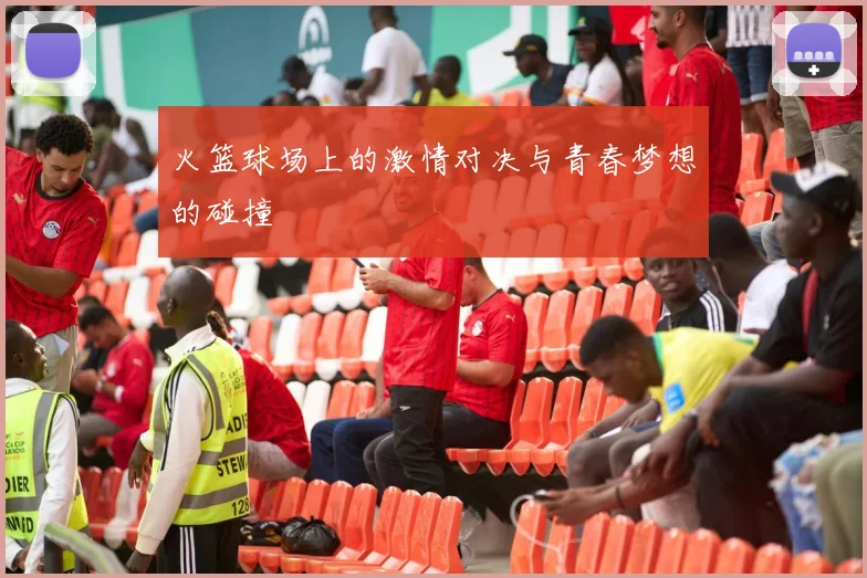 火篮球场上的激情对决与青春梦想的碰撞