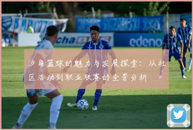 沙角篮球的魅力与发展探索：从社区活动到职业联赛的全景分析