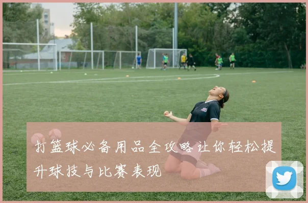 打篮球必备用品全攻略让你轻松提升球技与比赛表现