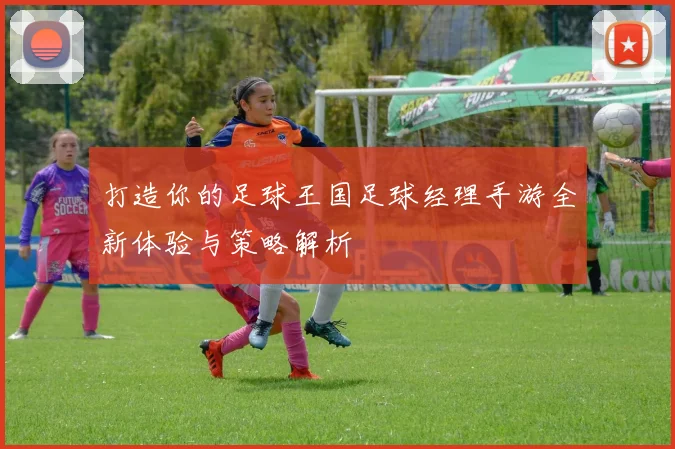 打造你的足球王国足球经理手游全新体验与策略解析