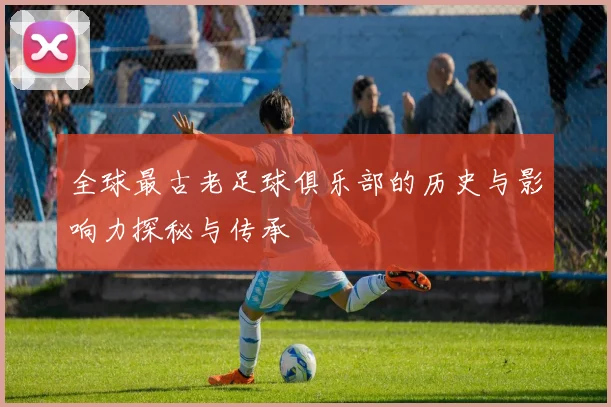 全球最古老足球俱乐部的历史与影响力探秘与传承