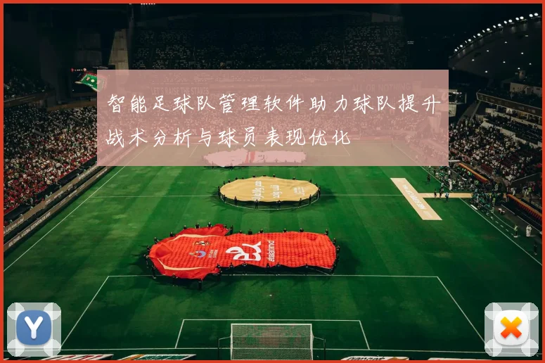 智能足球队管理软件助力球队提升战术分析与球员表现优化