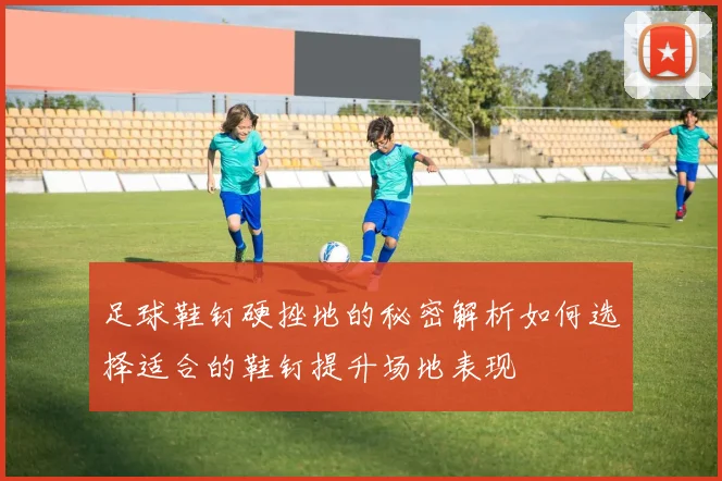 足球鞋钉硬挫地的秘密解析如何选择适合的鞋钉提升场地表现