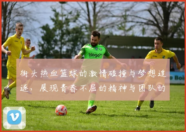 街头热血篮球的激情碰撞与梦想追逐，展现青春不屈的精神与团队的力量