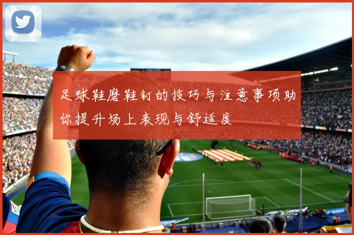 足球鞋磨鞋钉的技巧与注意事项助你提升场上表现与舒适度