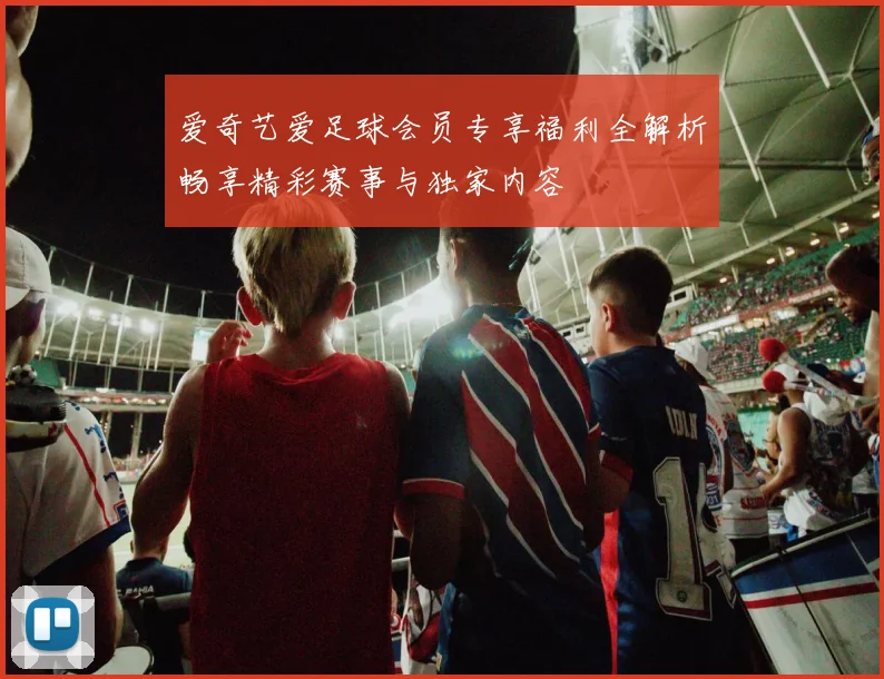 爱奇艺爱足球会员专享福利全解析畅享精彩赛事与独家内容
