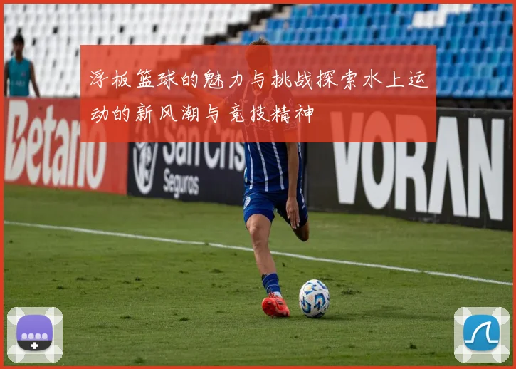 浮板篮球的魅力与挑战探索水上运动的新风潮与竞技精神