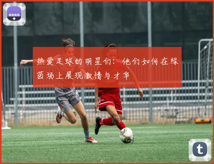 热爱足球的明星们：他们如何在绿茵场上展现激情与才华