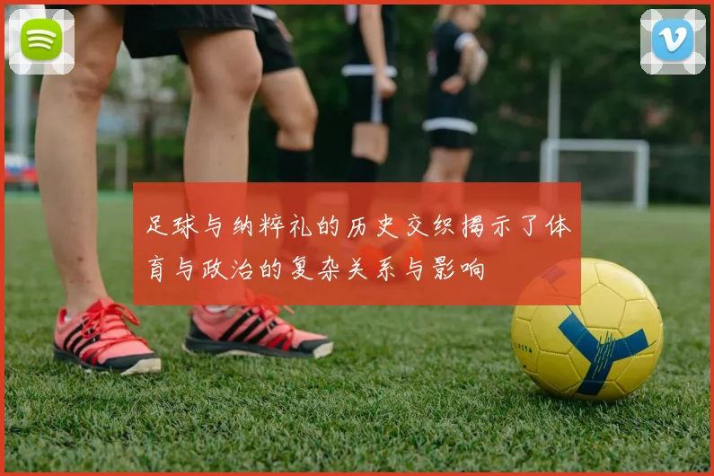 足球与纳粹礼的历史交织揭示了体育与政治的复杂关系与影响