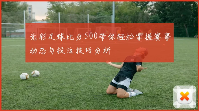 竞彩足球比分500带你轻松掌握赛事动态与投注技巧分析